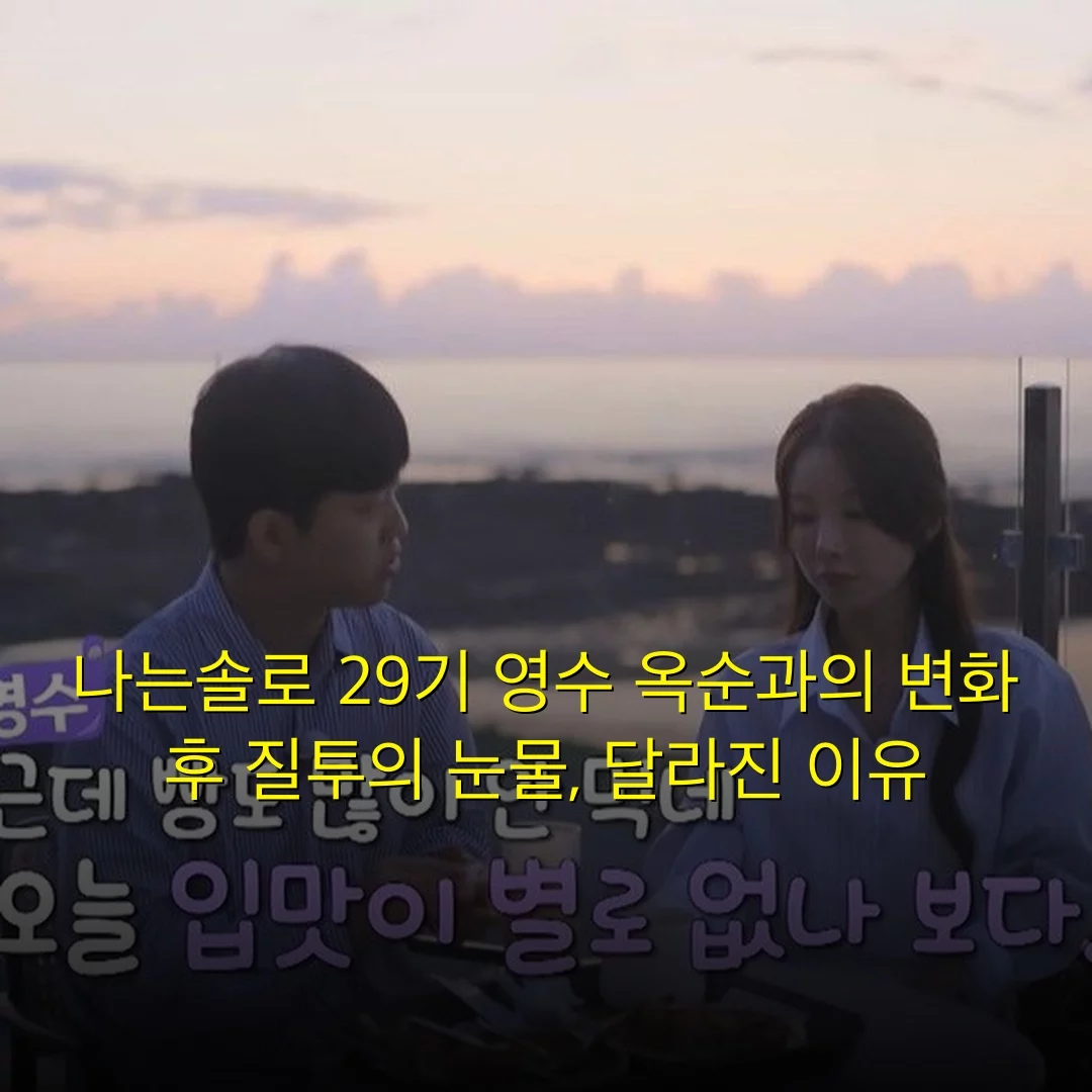 나는솔로 29기 영수 옥순과의 변화 후 질투의 눈물, 달라진 이유