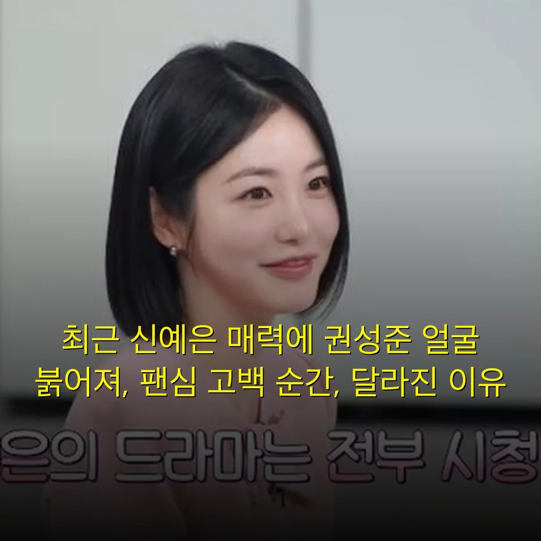 최근 신예은 매력에 권성준 얼굴 붉어져, 팬심 고백 순간, 달라진 이유