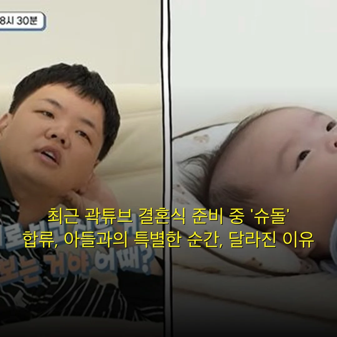 최근 곽튜브 결혼식 준비 중 ‘슈돌’ 합류, 아들과의 특별한 순간, 달라진 이유