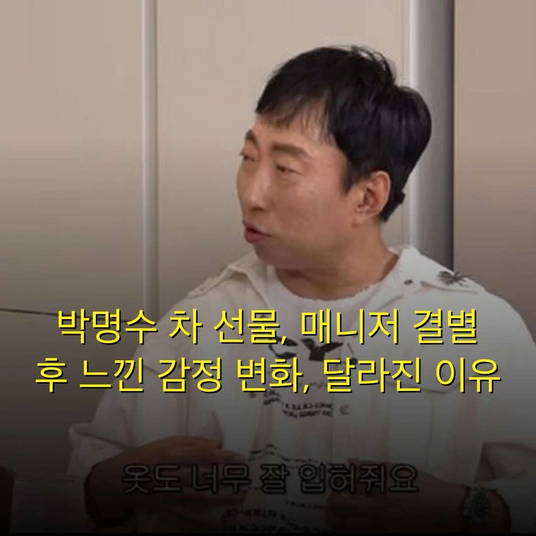 박명수 차 선물, 매니저 결별 후 느낀 감정 변화, 달라진 이유